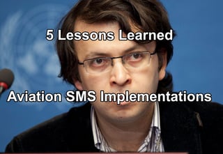 5 Lessons Learned in Aviation SMS Implementations at airlines, airports and maintenance organizations 5 Lessons Learned in Aviation SMS Implementations at airlines, airports and maintenance organizations
