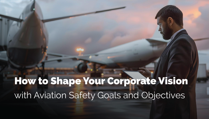 How to Shape Your Corporate Vision With Aviation Safety Goals and Objectives at Airlines, Airports, and Aviation Maintenance Providers